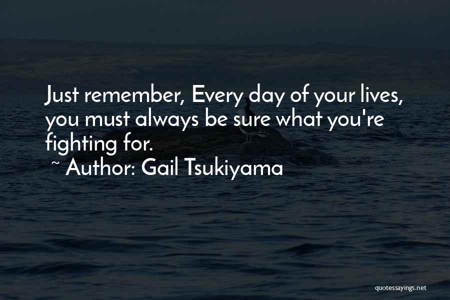Gail Tsukiyama Quotes: Just Remember, Every Day Of Your Lives, You Must Always Be Sure What You're Fighting For.