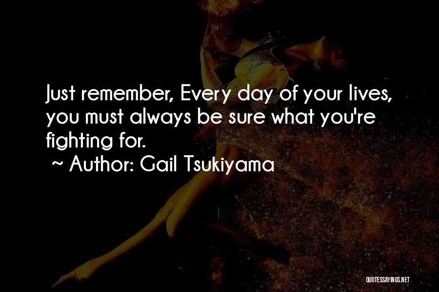 Gail Tsukiyama Quotes: Just Remember, Every Day Of Your Lives, You Must Always Be Sure What You're Fighting For.