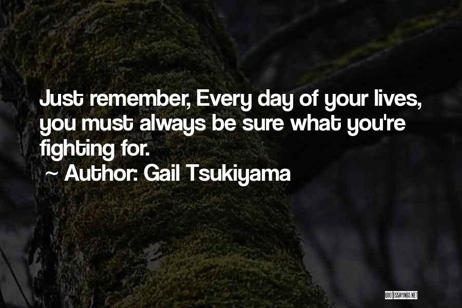 Gail Tsukiyama Quotes: Just Remember, Every Day Of Your Lives, You Must Always Be Sure What You're Fighting For.