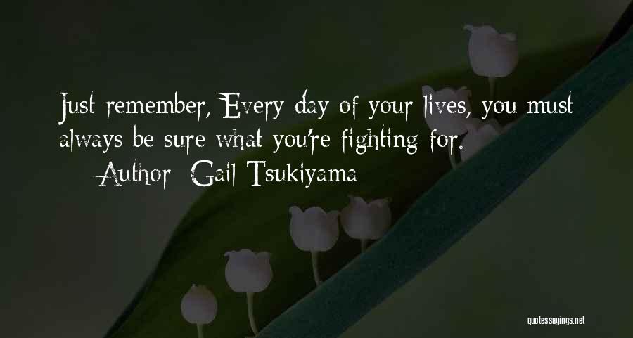 Gail Tsukiyama Quotes: Just Remember, Every Day Of Your Lives, You Must Always Be Sure What You're Fighting For.