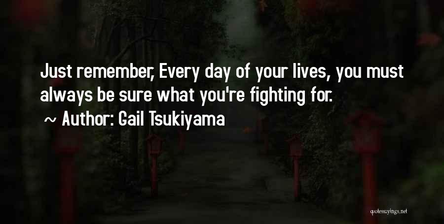 Gail Tsukiyama Quotes: Just Remember, Every Day Of Your Lives, You Must Always Be Sure What You're Fighting For.