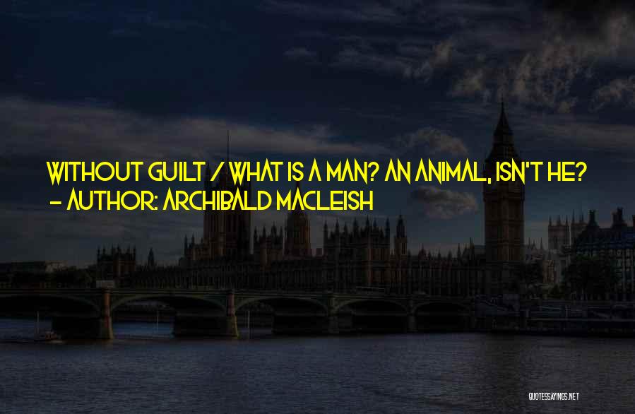 Archibald MacLeish Quotes: Without Guilt / What Is A Man? An Animal, Isn't He? / A Wolf Forgiven At His Meat, / A