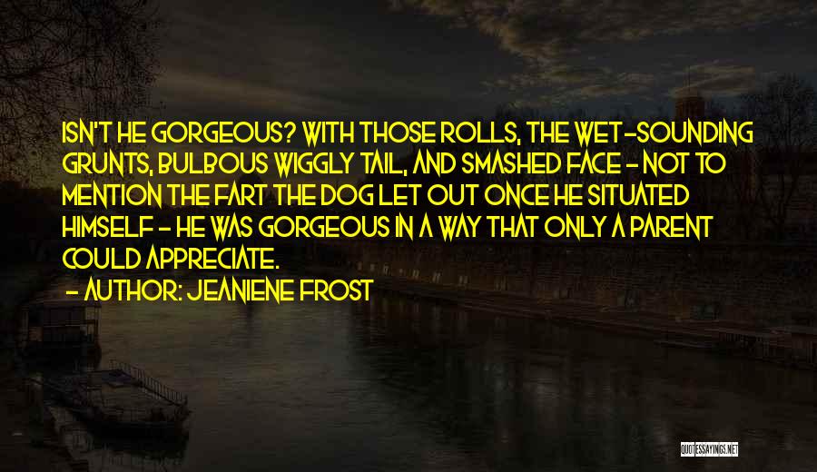 Jeaniene Frost Quotes: Isn't He Gorgeous? With Those Rolls, The Wet-sounding Grunts, Bulbous Wiggly Tail, And Smashed Face - Not To Mention The