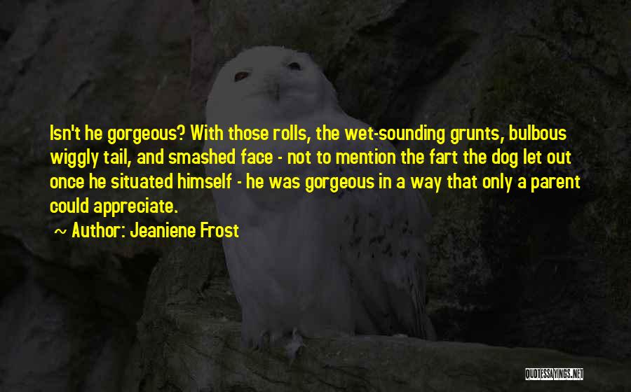 Jeaniene Frost Quotes: Isn't He Gorgeous? With Those Rolls, The Wet-sounding Grunts, Bulbous Wiggly Tail, And Smashed Face - Not To Mention The