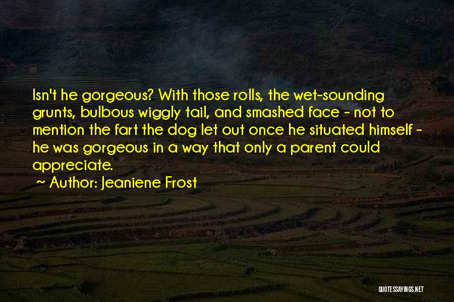 Jeaniene Frost Quotes: Isn't He Gorgeous? With Those Rolls, The Wet-sounding Grunts, Bulbous Wiggly Tail, And Smashed Face - Not To Mention The