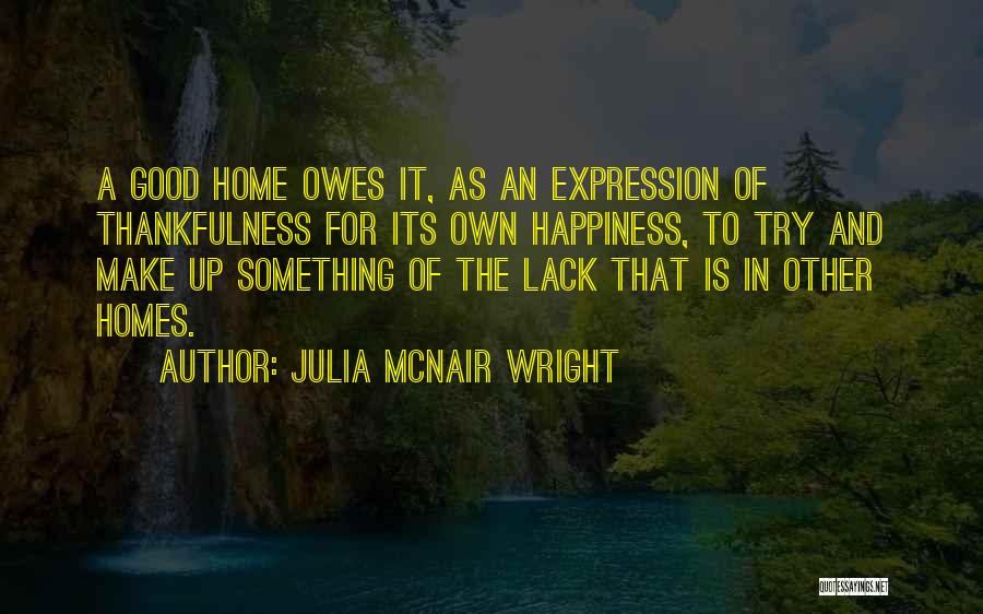 Julia McNair Wright Quotes: A Good Home Owes It, As An Expression Of Thankfulness For Its Own Happiness, To Try And Make Up Something