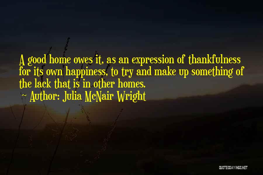 Julia McNair Wright Quotes: A Good Home Owes It, As An Expression Of Thankfulness For Its Own Happiness, To Try And Make Up Something