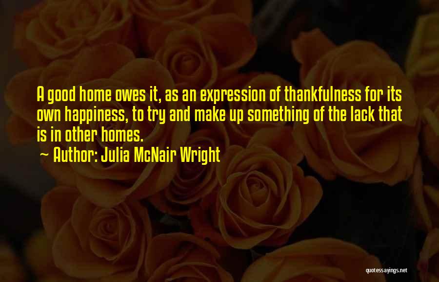 Julia McNair Wright Quotes: A Good Home Owes It, As An Expression Of Thankfulness For Its Own Happiness, To Try And Make Up Something