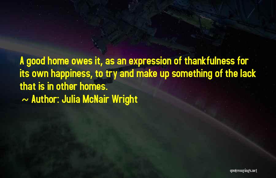 Julia McNair Wright Quotes: A Good Home Owes It, As An Expression Of Thankfulness For Its Own Happiness, To Try And Make Up Something