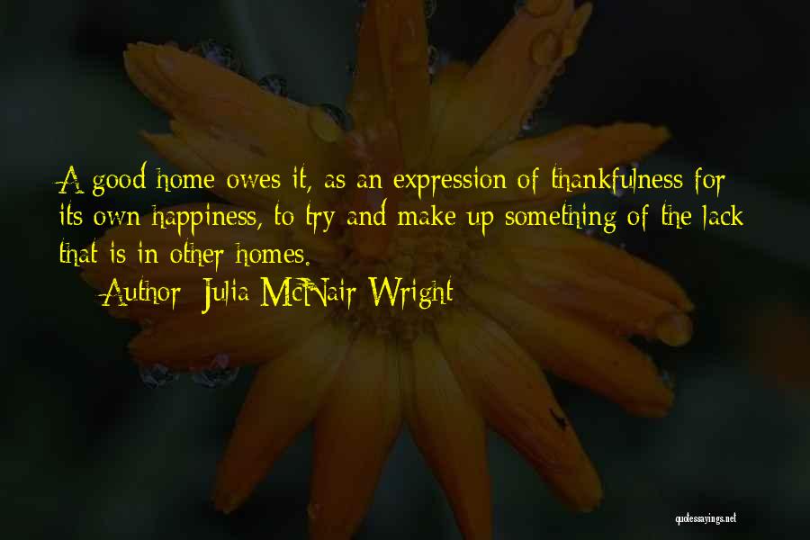 Julia McNair Wright Quotes: A Good Home Owes It, As An Expression Of Thankfulness For Its Own Happiness, To Try And Make Up Something