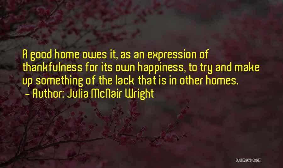 Julia McNair Wright Quotes: A Good Home Owes It, As An Expression Of Thankfulness For Its Own Happiness, To Try And Make Up Something