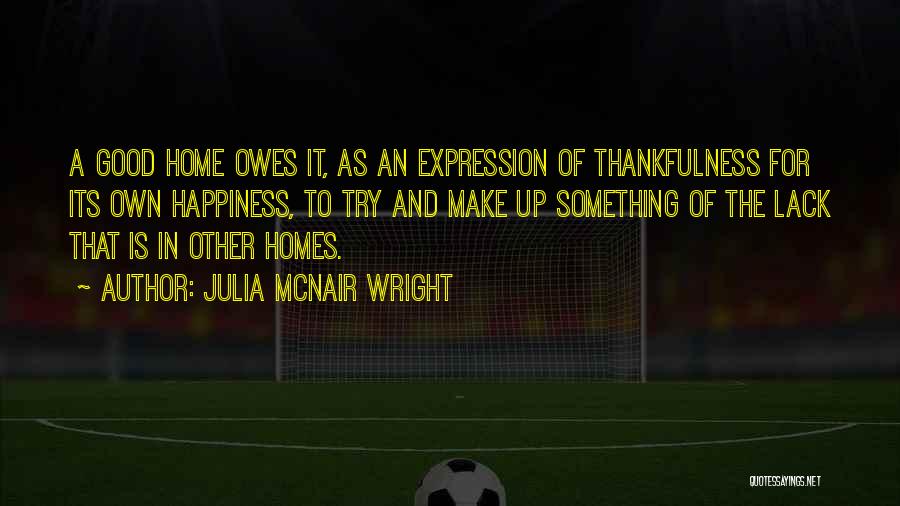 Julia McNair Wright Quotes: A Good Home Owes It, As An Expression Of Thankfulness For Its Own Happiness, To Try And Make Up Something