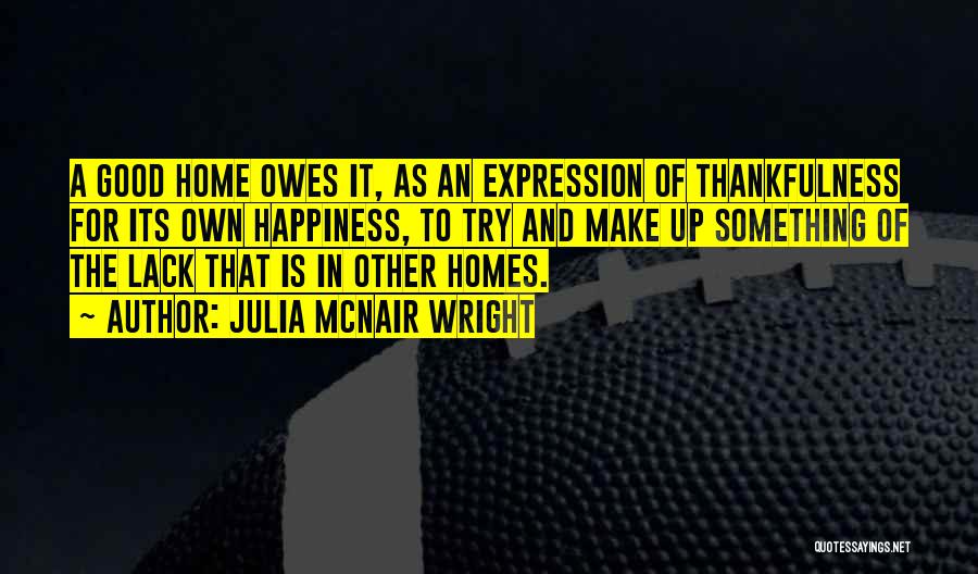 Julia McNair Wright Quotes: A Good Home Owes It, As An Expression Of Thankfulness For Its Own Happiness, To Try And Make Up Something