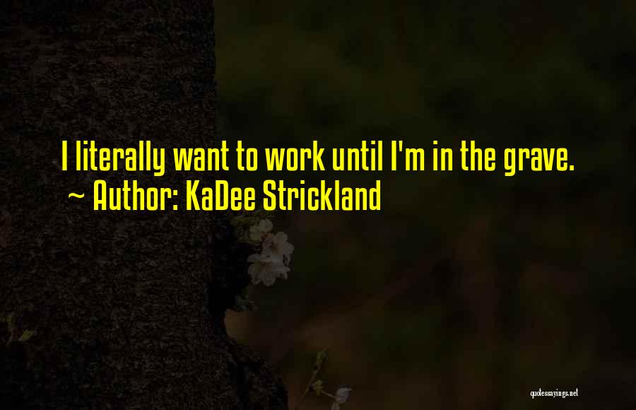 KaDee Strickland Quotes: I Literally Want To Work Until I'm In The Grave.