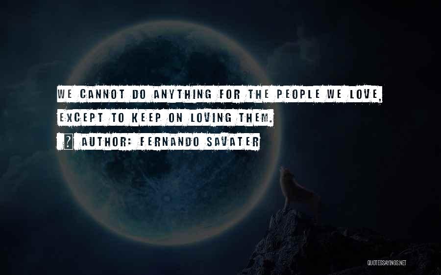 Fernando Savater Quotes: We Cannot Do Anything For The People We Love, Except To Keep On Loving Them.