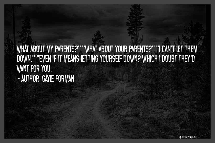 Gayle Forman Quotes: What About My Parents? What About Your Parents? I Can't Let Them Down. Even If It Means Letting Yourself Down?