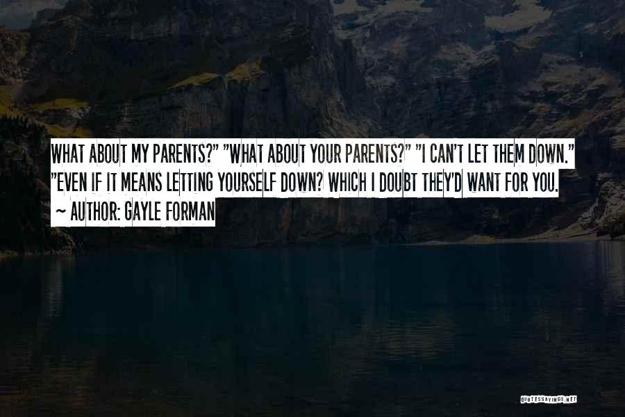 Gayle Forman Quotes: What About My Parents? What About Your Parents? I Can't Let Them Down. Even If It Means Letting Yourself Down?