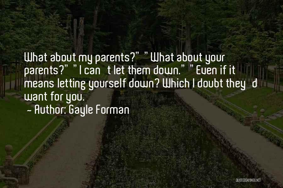 Gayle Forman Quotes: What About My Parents? What About Your Parents? I Can't Let Them Down. Even If It Means Letting Yourself Down?