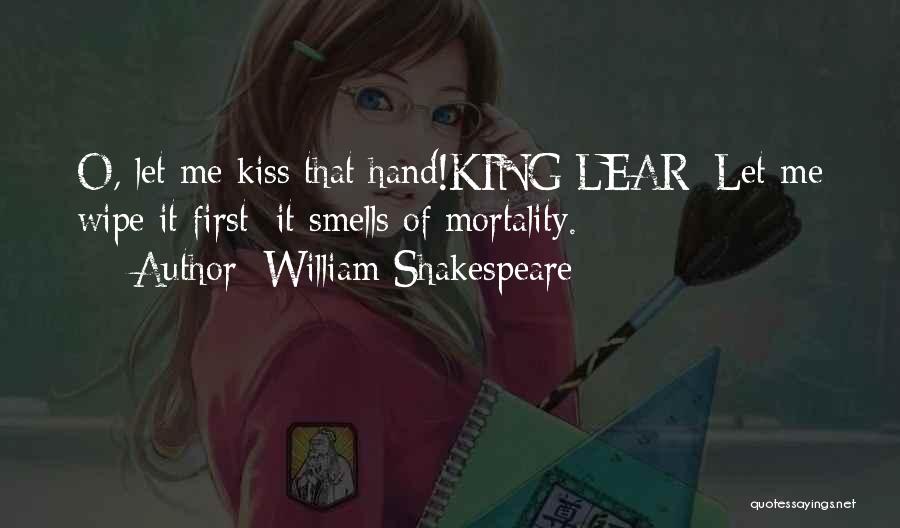 William Shakespeare Quotes: O, Let Me Kiss That Hand!king Lear: Let Me Wipe It First; It Smells Of Mortality.