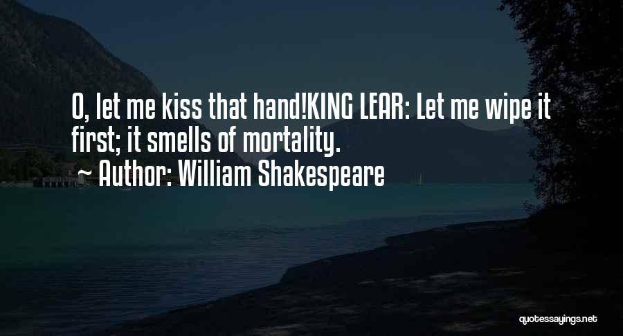 William Shakespeare Quotes: O, Let Me Kiss That Hand!king Lear: Let Me Wipe It First; It Smells Of Mortality.