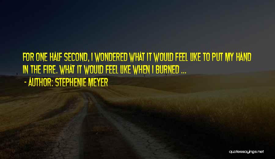 Stephenie Meyer Quotes: For One Half Second, I Wondered What It Would Feel Like To Put My Hand In The Fire. What It