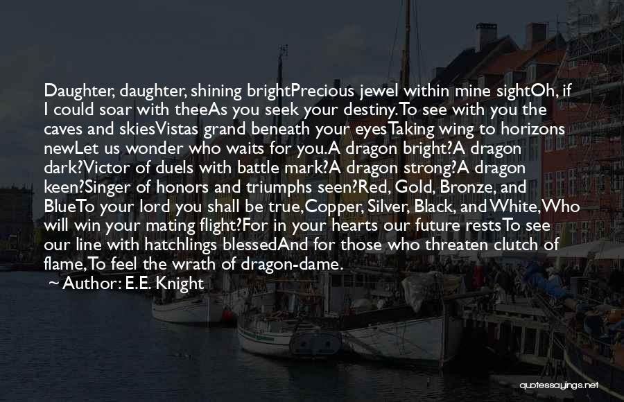 E.E. Knight Quotes: Daughter, Daughter, Shining Brightprecious Jewel Within Mine Sightoh, If I Could Soar With Theeas You Seek Your Destiny.to See With