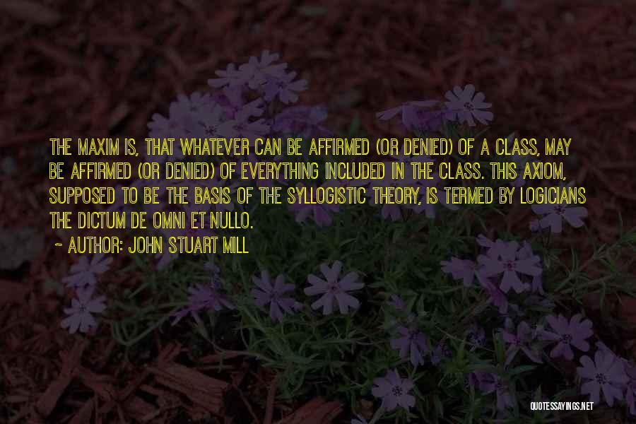 John Stuart Mill Quotes: The Maxim Is, That Whatever Can Be Affirmed (or Denied) Of A Class, May Be Affirmed (or Denied) Of Everything