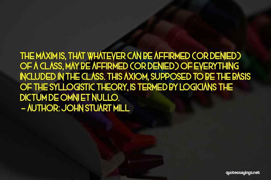 John Stuart Mill Quotes: The Maxim Is, That Whatever Can Be Affirmed (or Denied) Of A Class, May Be Affirmed (or Denied) Of Everything