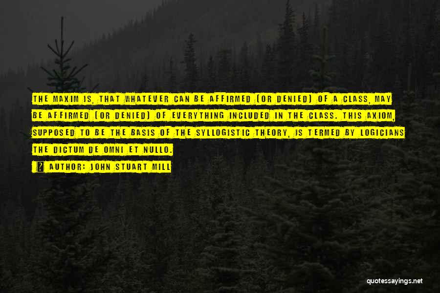 John Stuart Mill Quotes: The Maxim Is, That Whatever Can Be Affirmed (or Denied) Of A Class, May Be Affirmed (or Denied) Of Everything