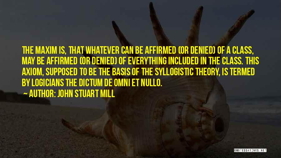 John Stuart Mill Quotes: The Maxim Is, That Whatever Can Be Affirmed (or Denied) Of A Class, May Be Affirmed (or Denied) Of Everything