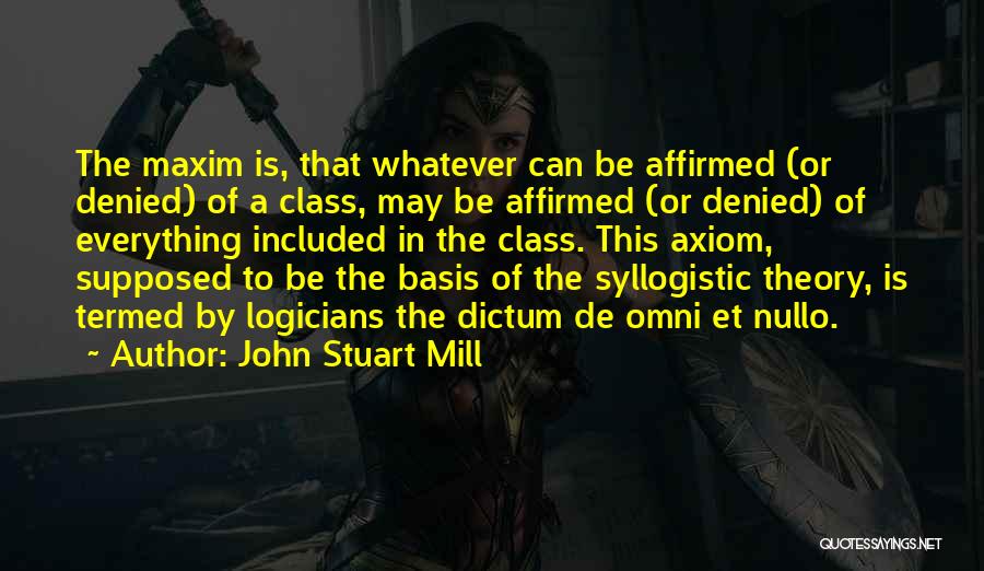 John Stuart Mill Quotes: The Maxim Is, That Whatever Can Be Affirmed (or Denied) Of A Class, May Be Affirmed (or Denied) Of Everything