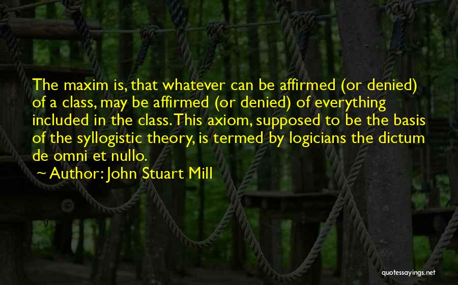 John Stuart Mill Quotes: The Maxim Is, That Whatever Can Be Affirmed (or Denied) Of A Class, May Be Affirmed (or Denied) Of Everything