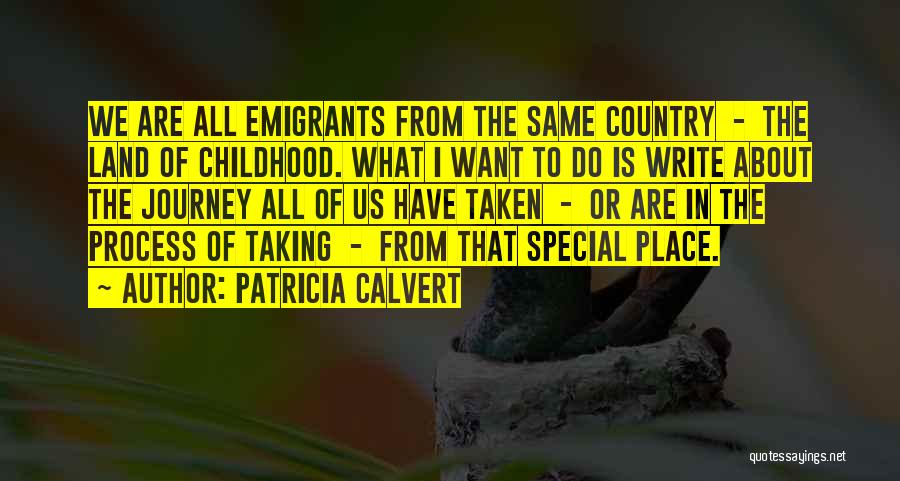 Patricia Calvert Quotes: We Are All Emigrants From The Same Country - The Land Of Childhood. What I Want To Do Is Write