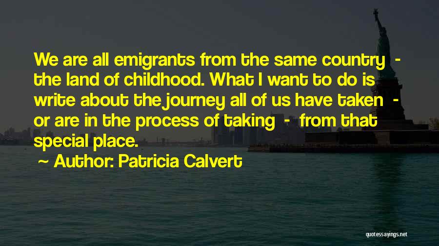 Patricia Calvert Quotes: We Are All Emigrants From The Same Country - The Land Of Childhood. What I Want To Do Is Write