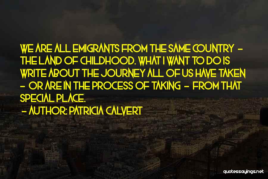 Patricia Calvert Quotes: We Are All Emigrants From The Same Country - The Land Of Childhood. What I Want To Do Is Write