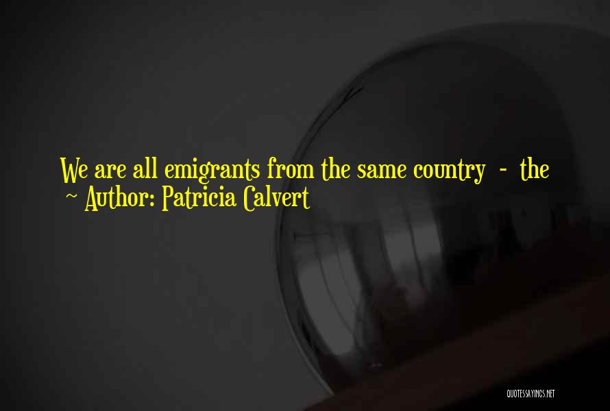 Patricia Calvert Quotes: We Are All Emigrants From The Same Country - The Land Of Childhood. What I Want To Do Is Write