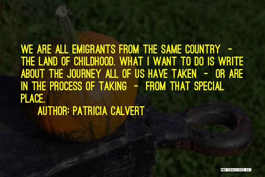 Patricia Calvert Quotes: We Are All Emigrants From The Same Country - The Land Of Childhood. What I Want To Do Is Write