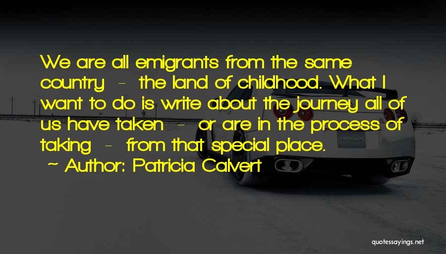 Patricia Calvert Quotes: We Are All Emigrants From The Same Country - The Land Of Childhood. What I Want To Do Is Write