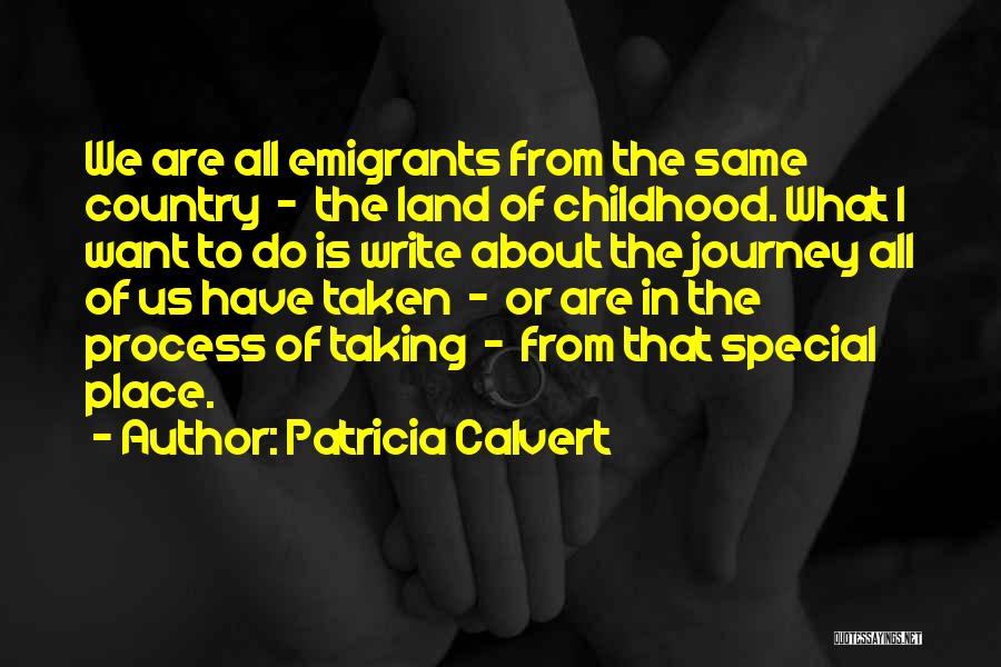 Patricia Calvert Quotes: We Are All Emigrants From The Same Country - The Land Of Childhood. What I Want To Do Is Write