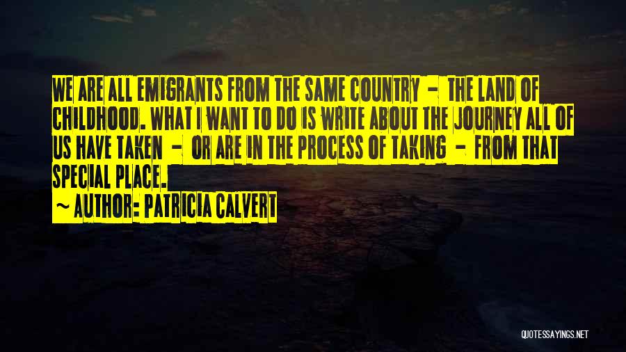 Patricia Calvert Quotes: We Are All Emigrants From The Same Country - The Land Of Childhood. What I Want To Do Is Write