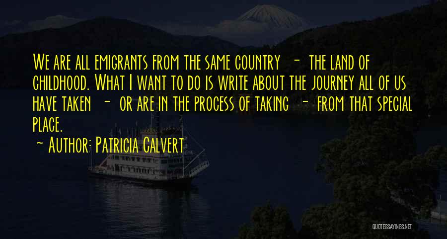 Patricia Calvert Quotes: We Are All Emigrants From The Same Country - The Land Of Childhood. What I Want To Do Is Write