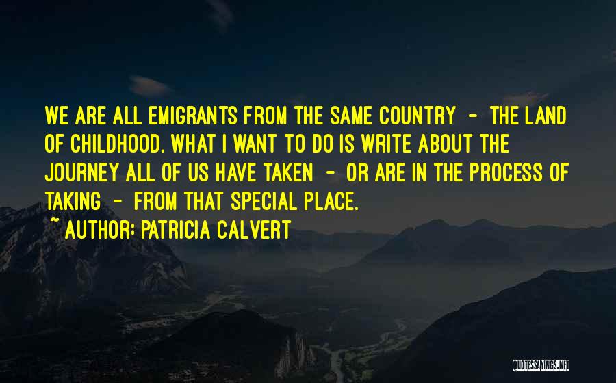 Patricia Calvert Quotes: We Are All Emigrants From The Same Country - The Land Of Childhood. What I Want To Do Is Write