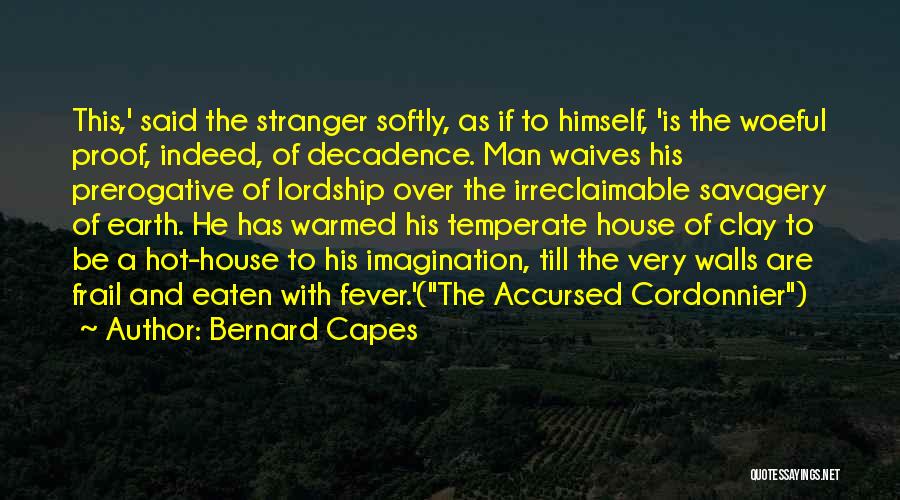 Bernard Capes Quotes: This,' Said The Stranger Softly, As If To Himself, 'is The Woeful Proof, Indeed, Of Decadence. Man Waives His Prerogative