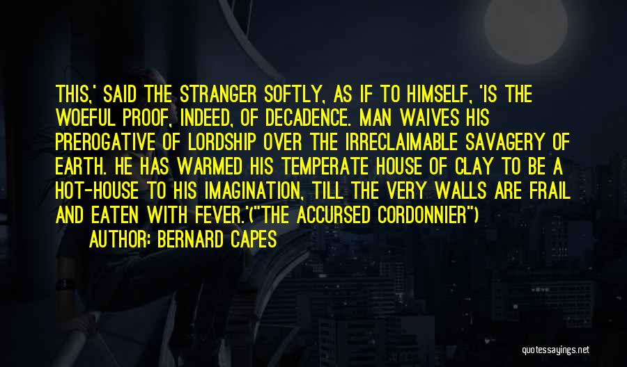 Bernard Capes Quotes: This,' Said The Stranger Softly, As If To Himself, 'is The Woeful Proof, Indeed, Of Decadence. Man Waives His Prerogative