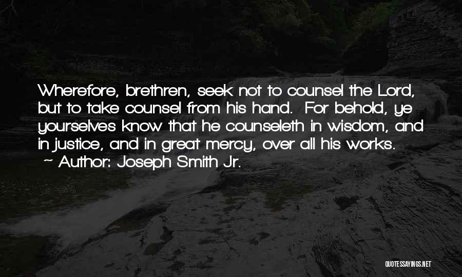 Joseph Smith Jr. Quotes: Wherefore, Brethren, Seek Not To Counsel The Lord, But To Take Counsel From His Hand. For Behold, Ye Yourselves Know