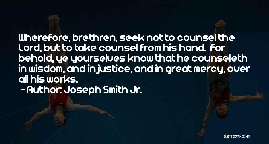 Joseph Smith Jr. Quotes: Wherefore, Brethren, Seek Not To Counsel The Lord, But To Take Counsel From His Hand. For Behold, Ye Yourselves Know