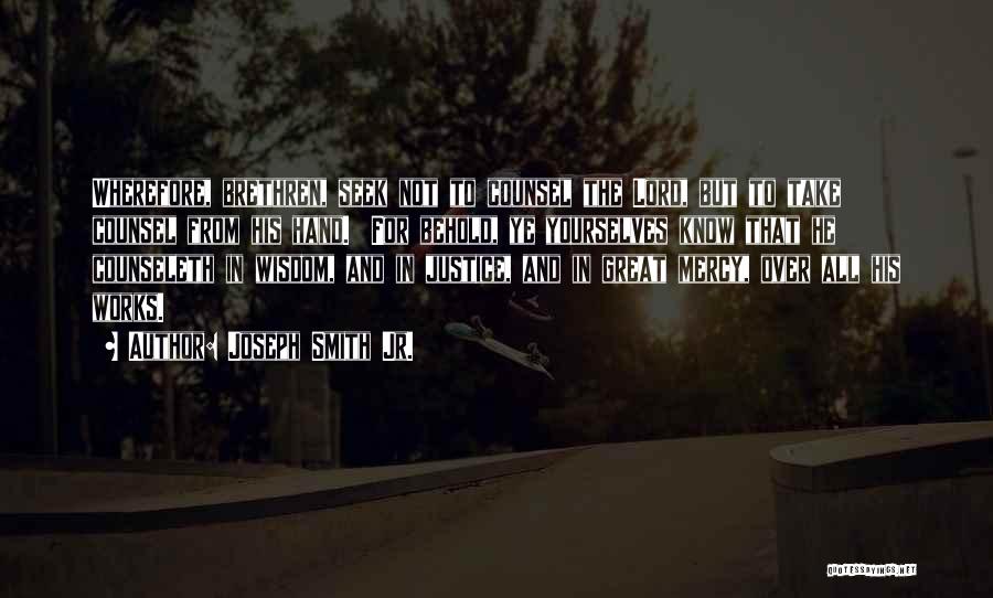 Joseph Smith Jr. Quotes: Wherefore, Brethren, Seek Not To Counsel The Lord, But To Take Counsel From His Hand. For Behold, Ye Yourselves Know