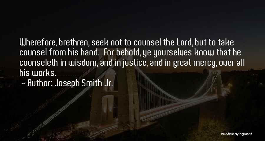 Joseph Smith Jr. Quotes: Wherefore, Brethren, Seek Not To Counsel The Lord, But To Take Counsel From His Hand. For Behold, Ye Yourselves Know