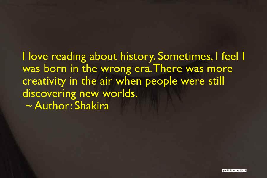 Shakira Quotes: I Love Reading About History. Sometimes, I Feel I Was Born In The Wrong Era. There Was More Creativity In