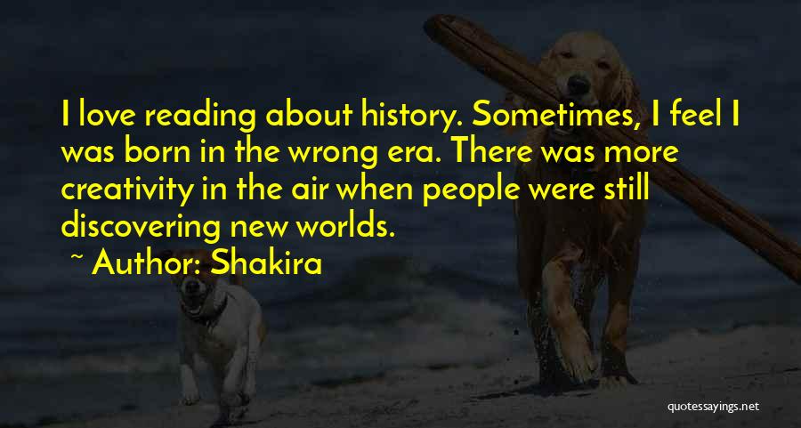 Shakira Quotes: I Love Reading About History. Sometimes, I Feel I Was Born In The Wrong Era. There Was More Creativity In